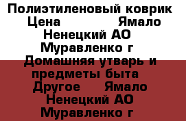 Полиэтиленовый коврик › Цена ­ 35 000 - Ямало-Ненецкий АО, Муравленко г. Домашняя утварь и предметы быта » Другое   . Ямало-Ненецкий АО,Муравленко г.